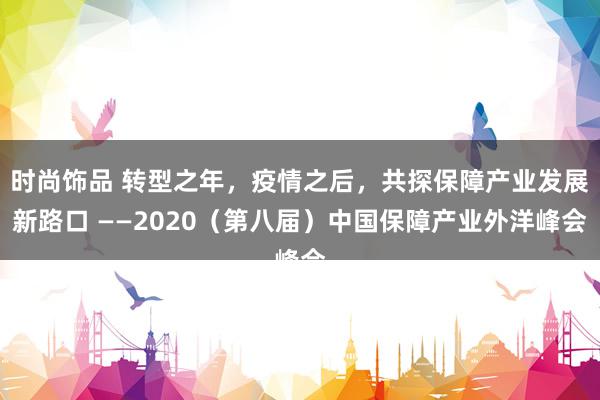 时尚饰品 转型之年，疫情之后，共探保障产业发展新路口 ——2020（第八届）中国保障产业外洋峰会